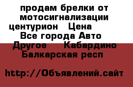продам брелки от мотосигнализации центурион › Цена ­ 500 - Все города Авто » Другое   . Кабардино-Балкарская респ.